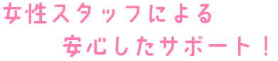 女性スタッフによる安心したサポート！